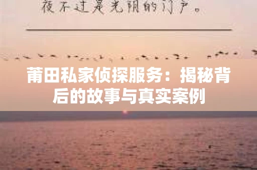 莆田私家侦探服务：揭秘背后的故事与真实案例