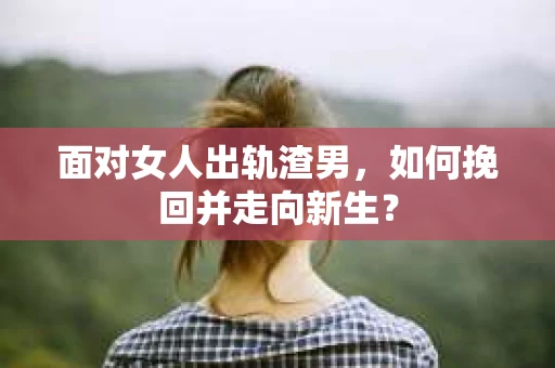 面对女人出轨渣男，如何挽回并走向新生？