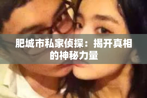 肥城市私家侦探：揭开真相的神秘力量
