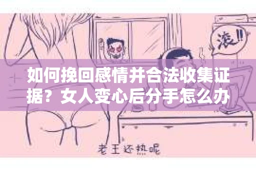 如何挽回感情并合法收集证据？女人变心后分手怎么办？