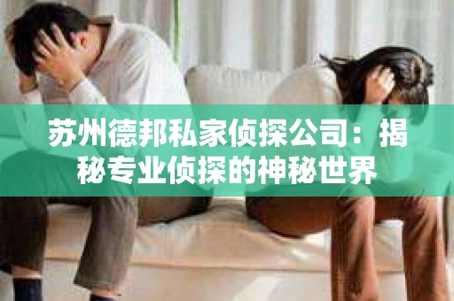 苏州德邦私家侦探公司：揭秘专业侦探的神秘世界