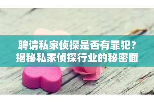 聘请私家侦探是否有罪犯？揭秘私家侦探行业的秘密面纱