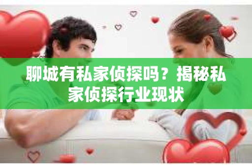 聊城有私家侦探吗？揭秘私家侦探行业现状