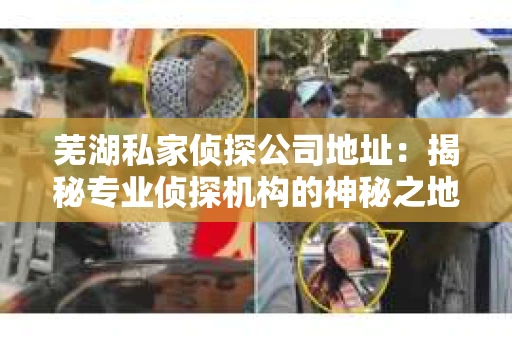 芜湖私家侦探公司地址：揭秘专业侦探机构的神秘之地