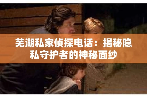 芜湖私家侦探电话：揭秘隐私守护者的神秘面纱