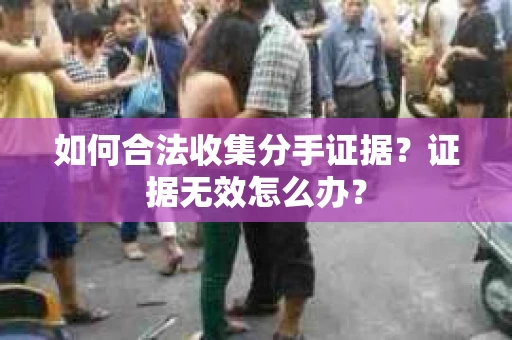 如何合法收集分手证据？证据无效怎么办？