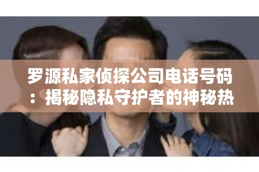 罗源私家侦探公司电话号码：揭秘隐私守护者的神秘热线