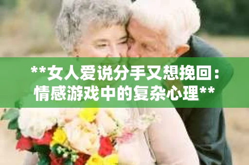 **女人爱说分手又想挽回：情感游戏中的复杂心理**