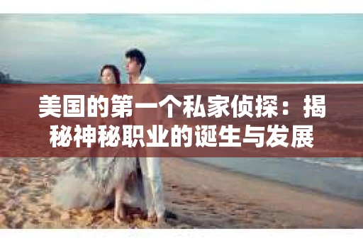 美国的第一个私家侦探：揭秘神秘职业的诞生与发展