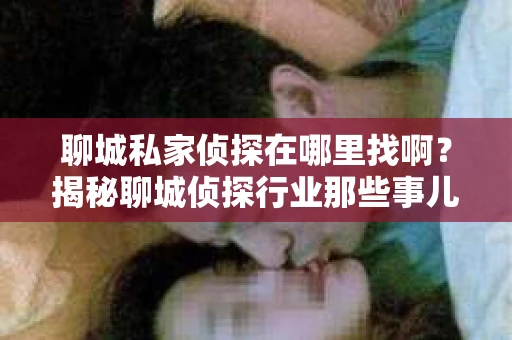 聊城私家侦探在哪里找啊？揭秘聊城侦探行业那些事儿