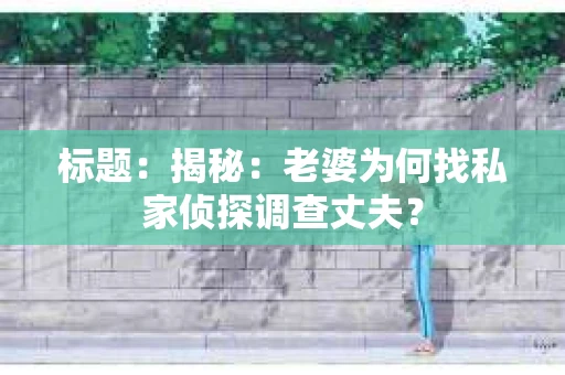 标题:揭秘:老婆为何找私家侦探调查丈夫? 标题:揭秘:老婆为何找私家侦探调查丈夫?