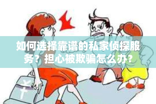 如何选择靠谱的私家侦探服务？担心被欺骗怎么办？