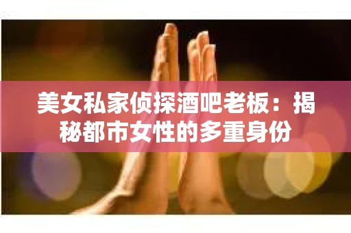美女私家侦探酒吧老板：揭秘都市女性的多重身份
