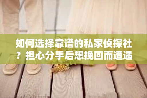 如何选择靠谱的私家侦探社？担心分手后想挽回而遭遇陷阱怎么办？