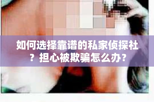 如何选择靠谱的私家侦探社？担心被欺骗怎么办？