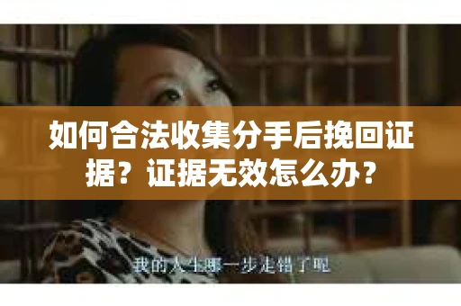 如何合法收集分手后挽回证据？证据无效怎么办？