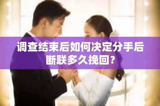 调查结束后如何决定分手后断联多久挽回？