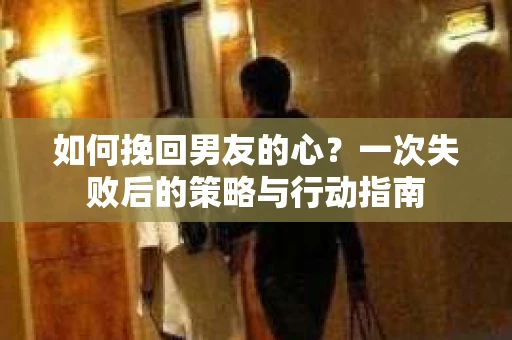 如何挽回男友的心?一次失败后的策略与行动指南 如何挽回男友的心?一次失败后的策略与行动指南