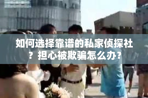 如何选择靠谱的私家侦探社？担心被欺骗怎么办？