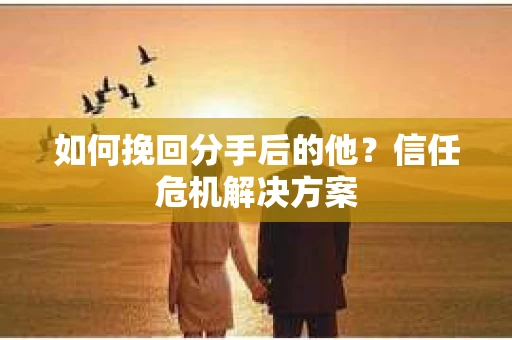 如何挽回分手后的他？信任危机解决方案