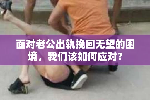面对老公出轨挽回无望的困境,我们该如何应对? 面对老公出轨挽回无望的困境,我们该如何应对?