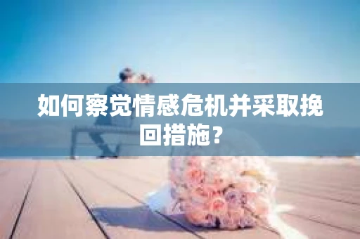 如何察觉情感危机并采取挽回措施? 如何察觉情感危机并采取挽回措施?