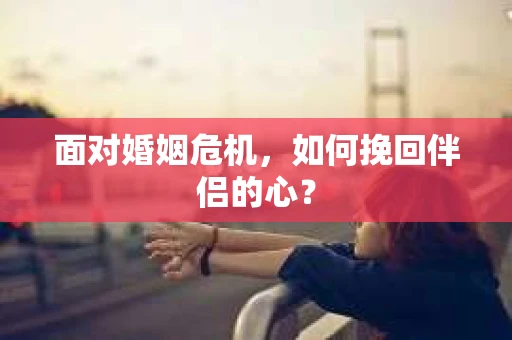 面对婚姻危机，如何挽回伴侣的心？