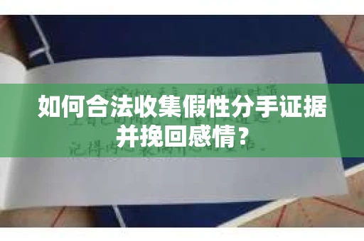 如何合法收集假性分手证据并挽回感情？