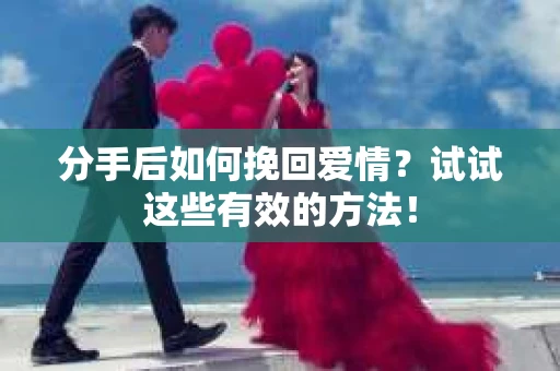 分手后如何挽回爱情？试试这些有效的方法！