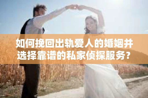 如何挽回出轨爱人的婚姻并选择靠谱的私家侦探服务？