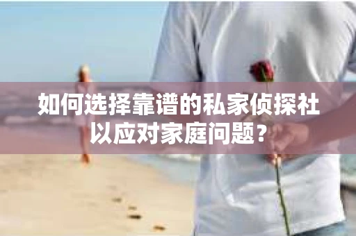 如何选择靠谱的私家侦探社以应对家庭问题? 如何选择靠谱的私家侦探社以应对家庭问题?