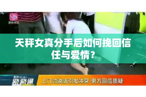 天秤女真分手后如何挽回信任与爱情？