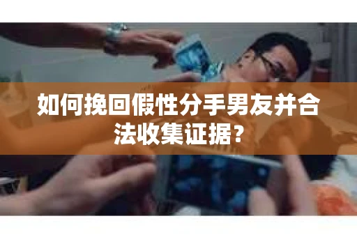 如何挽回假性分手男友并合法收集证据？