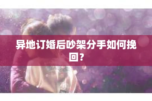 异地订婚后吵架分手如何挽回? 异地订婚后吵架分手如何挽回?