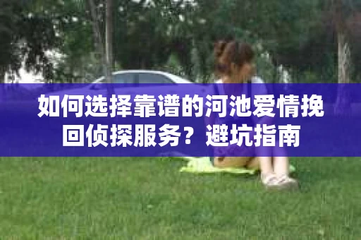 如何选择靠谱的河池爱情挽回侦探服务？避坑指南