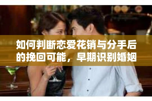 如何判断恋爱花销与分手后的挽回可能,早期识别婚姻危机的关键信号 如何判断恋爱花销与分手后的挽回可能,早期识别婚姻危机的关键信号