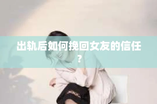 出轨后如何挽回女友的信任？
