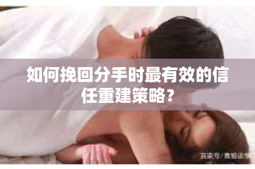 如何挽回分手时最有效的信任重建策略? 如何挽回分手时最有效的信任重建策略?