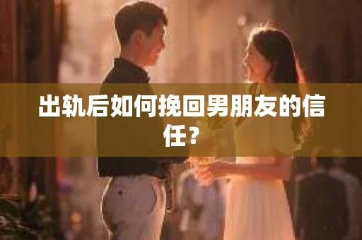 出轨后如何挽回男朋友的信任？