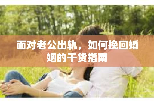 面对老公出轨，如何挽回婚姻的干货指南