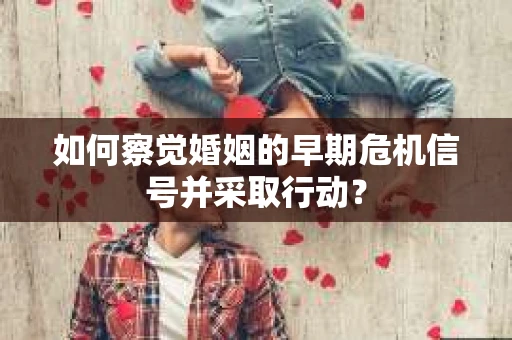 如何察觉婚姻的早期危机信号并采取行动？