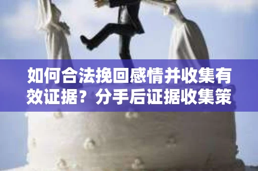 如何合法挽回感情并收集有效证据？分手后证据收集策略