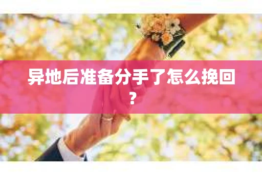 异地后准备分手了怎么挽回？