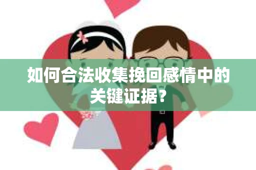 如何合法收集挽回感情中的关键证据？