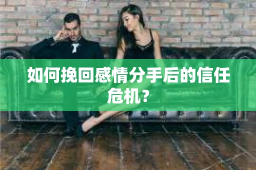 如何挽回感情分手后的信任危机？