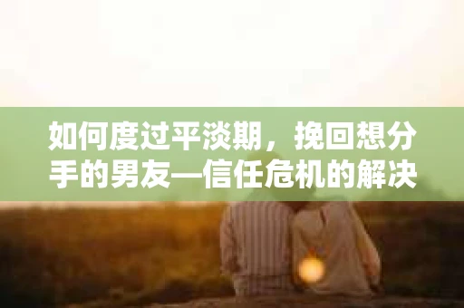 如何度过平淡期,挽回想分手的男友—信任危机的解决之道 如何度过平淡期,挽回想分手的男友—信任危机的解决之道