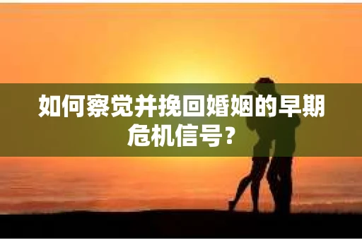 如何察觉并挽回婚姻的早期危机信号? 如何察觉并挽回婚姻的早期危机信号?