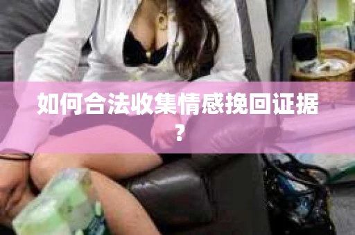 如何合法收集情感挽回证据？