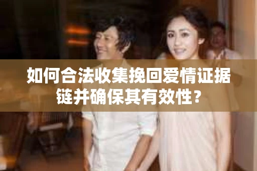 如何合法收集挽回爱情证据链并确保其有效性？
