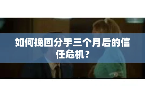 如何挽回分手三个月后的信任危机？